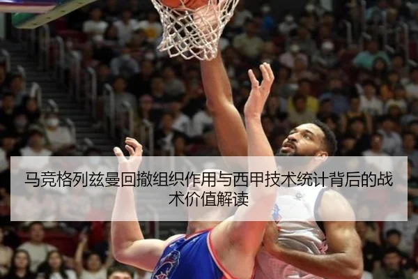 马竞格列兹曼回撤组织作用与西甲技术统计背后的战术价值解读