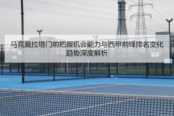 马竞莫拉塔门前把握机会能力与西甲前锋排名变化趋势深度解析