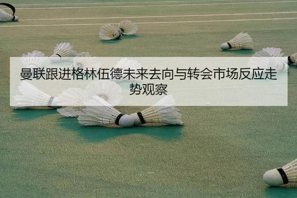 曼联跟进格林伍德未来去向与转会市场反应走势观察
